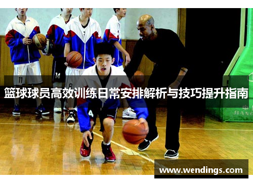 篮球球员高效训练日常安排解析与技巧提升指南 篮球球员高效训练日常安排解析与技巧提升指南