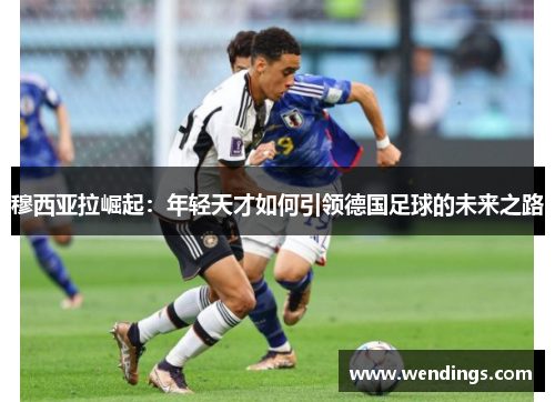 穆西亚拉崛起:年轻天才如何引领德国足球的未来之路 穆西亚拉崛起:年轻天才如何引领德国足球的未来之路