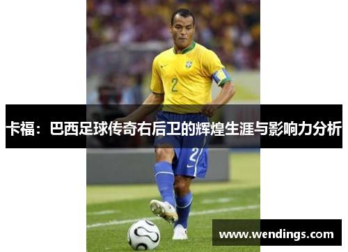 卡福:巴西足球传奇右后卫的辉煌生涯与影响力分析 卡福:巴西足球传奇右后卫的辉煌生涯与影响力分析