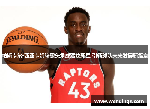 帕斯卡尔·西亚卡姆崭露头角成猛龙新星 引领球队未来发展新篇章 帕斯卡尔·西亚卡姆崭露头角成猛龙新星 引领球队未来发展新篇章