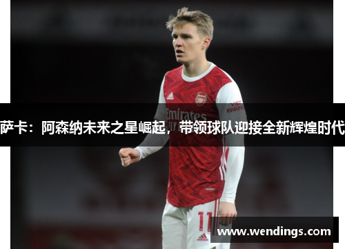 萨卡:阿森纳未来之星崛起,带领球队迎接全新辉煌时代 萨卡:阿森纳未来之星崛起,带领球队迎接全新辉煌时代