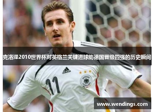克洛泽2010世界杯对英格兰关键进球助德国晋级四强的历史瞬间 克洛泽2010世界杯对英格兰关键进球助德国晋级四强的历史瞬间