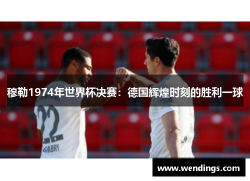 穆勒1974年世界杯决赛:德国辉煌时刻的胜利一球 穆勒1974年世界杯决赛:德国辉煌时刻的胜利一球