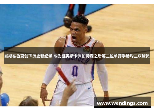 威斯布鲁克创下历史新纪录 成为继奥斯卡罗伯特森之后第二位单赛季场均三双球员