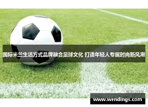 国际米兰生活方式品牌融合足球文化 打造年轻人专属时尚新风潮