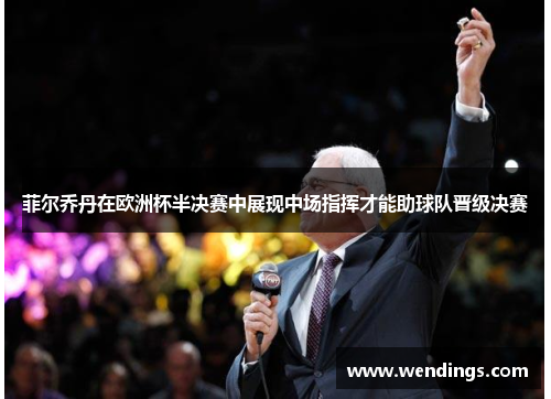 菲尔乔丹在欧洲杯半决赛中展现中场指挥才能助球队晋级决赛 菲尔乔丹在欧洲杯半决赛中展现中场指挥才能助球队晋级决赛