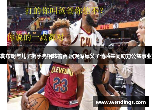 勒布朗与儿子携手亮相慈善赛 展现深厚父子情感共同助力公益事业 勒布朗与儿子携手亮相慈善赛 展现深厚父子情感共同助力公益事业