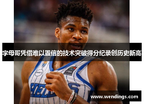 字母哥凭借难以置信的技术突破得分纪录创历史新高 字母哥凭借难以置信的技术突破得分纪录创历史新高