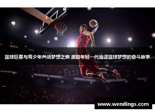 篮球巨星与青少年共话梦想之旅 激励年轻一代追逐篮球梦想的奋斗故事