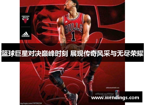 篮球巨星对决巅峰时刻 展现传奇风采与无尽荣耀