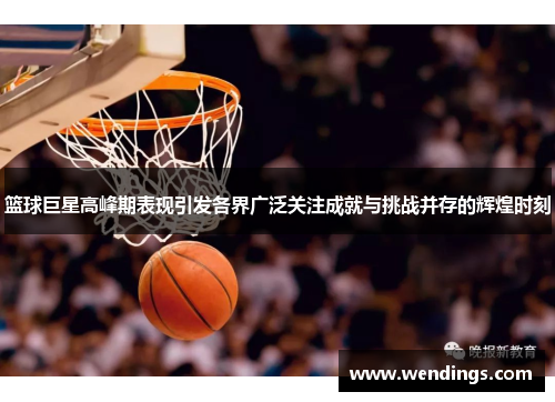 篮球巨星高峰期表现引发各界广泛关注成就与挑战并存的辉煌时刻 篮球巨星高峰期表现引发各界广泛关注成就与挑战并存的辉煌时刻