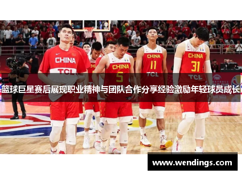 篮球巨星赛后展现职业精神与团队合作分享经验激励年轻球员成长