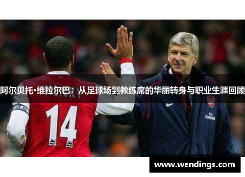 阿尔贝托·维拉尔巴：从足球场到教练席的华丽转身与职业生涯回顾