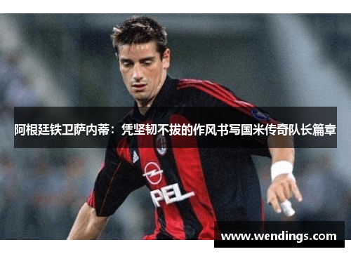 阿根廷铁卫萨内蒂：凭坚韧不拔的作风书写国米传奇队长篇章