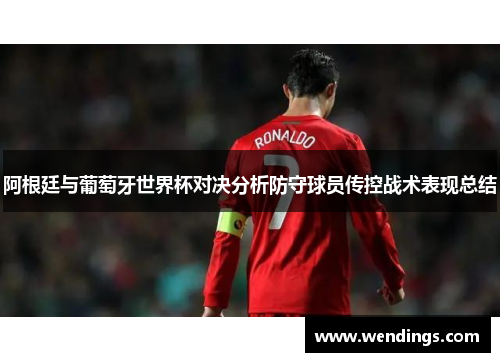 阿根廷与葡萄牙世界杯对决分析防守球员传控战术表现总结