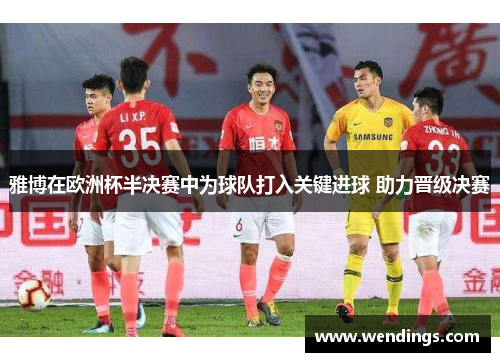 雅博在欧洲杯半决赛中为球队打入关键进球 助力晋级决赛