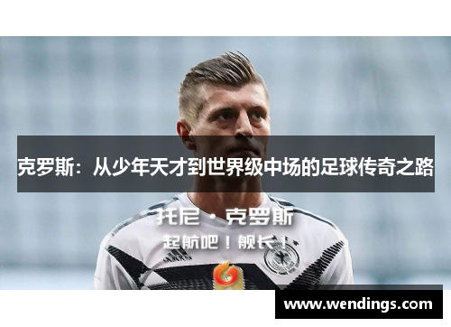 克罗斯：从少年天才到世界级中场的足球传奇之路