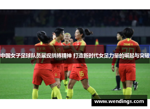 中国女子足球队员展现拼搏精神 打造新时代女足力量的崛起与突破