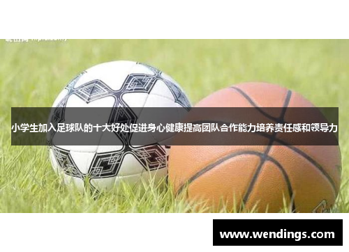 小学生加入足球队的十大好处促进身心健康提高团队合作能力培养责任感和领导力 小学生加入足球队的十大好处促进身心健康提高团队合作能力培养责任感和领导力