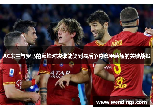 AC米兰与罗马的巅峰对决谁能笑到最后争夺意甲荣耀的关键战役 AC米兰与罗马的巅峰对决谁能笑到最后争夺意甲荣耀的关键战役