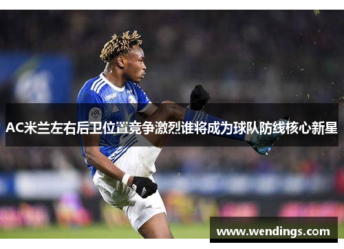 AC米兰左右后卫位置竞争激烈谁将成为球队防线核心新星