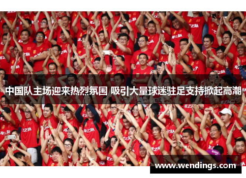 中国队主场迎来热烈氛围 吸引大量球迷驻足支持掀起高潮