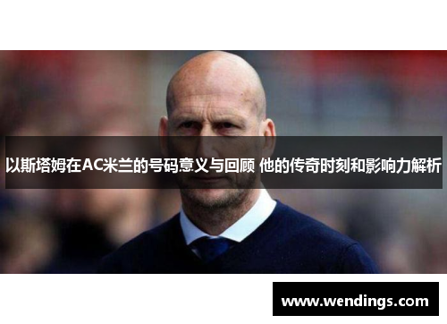 以斯塔姆在AC米兰的号码意义与回顾 他的传奇时刻和影响力解析