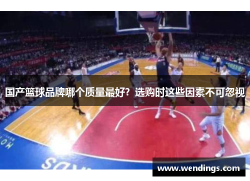 国产篮球品牌哪个质量最好?选购时这些因素不可忽视 国产篮球品牌哪个质量最好?选购时这些因素不可忽视