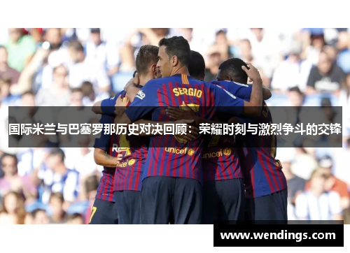 国际米兰与巴塞罗那历史对决回顾：荣耀时刻与激烈争斗的交锋