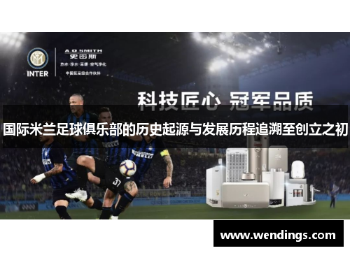 国际米兰足球俱乐部的历史起源与发展历程追溯至创立之初