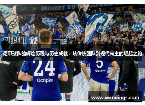 德甲球队的辉煌历程与历史成就:从传统强队到现代霸主的崛起之路 德甲球队的辉煌历程与历史成就:从传统强队到现代霸主的崛起之路