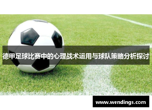 德甲足球比赛中的心理战术运用与球队策略分析探讨 德甲足球比赛中的心理战术运用与球队策略分析探讨