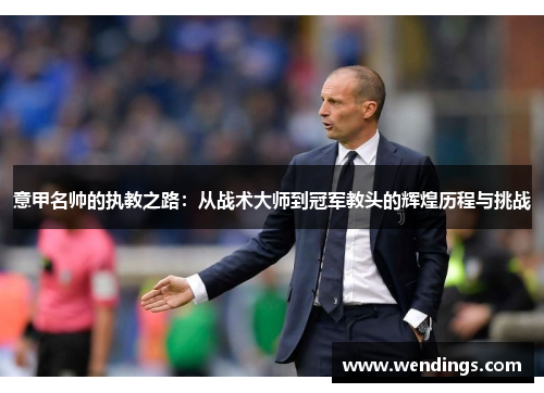 意甲名帅的执教之路:从战术大师到冠军教头的辉煌历程与挑战 意甲名帅的执教之路:从战术大师到冠军教头的辉煌历程与挑战