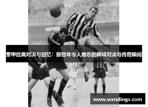 意甲经典对决与回忆：那些年令人难忘的巅峰对决与传奇瞬间