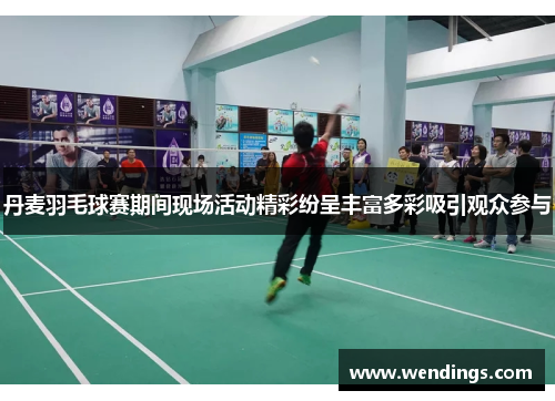 丹麦羽毛球赛期间现场活动精彩纷呈丰富多彩吸引观众参与
