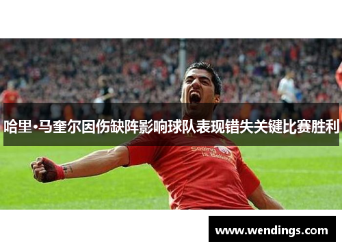 哈里·马奎尔因伤缺阵影响球队表现错失关键比赛胜利 哈里·马奎尔因伤缺阵影响球队表现错失关键比赛胜利