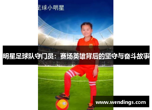 明星足球队守门员:赛场英雄背后的坚守与奋斗故事 明星足球队守门员:赛场英雄背后的坚守与奋斗故事