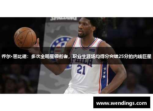 乔尔·恩比德：多次全明星领衔者，职业生涯场均得分突破25分的内线巨星