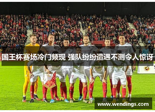 国王杯赛场冷门频现 强队纷纷遭遇不测令人惊讶