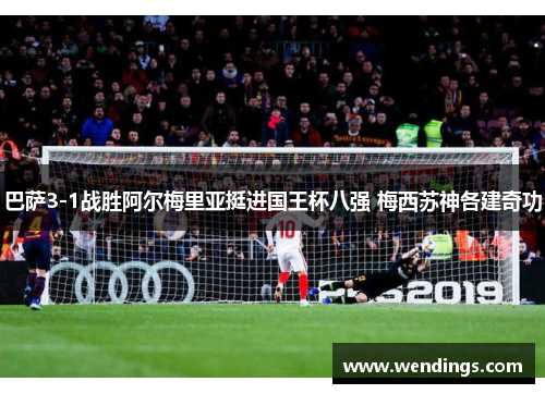 巴萨3-1战胜阿尔梅里亚挺进国王杯八强 梅西苏神各建奇功 巴萨3-1战胜阿尔梅里亚挺进国王杯八强 梅西苏神各建奇功