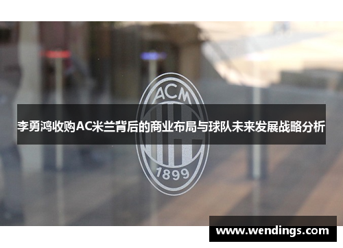 李勇鸿收购AC米兰背后的商业布局与球队未来发展战略分析