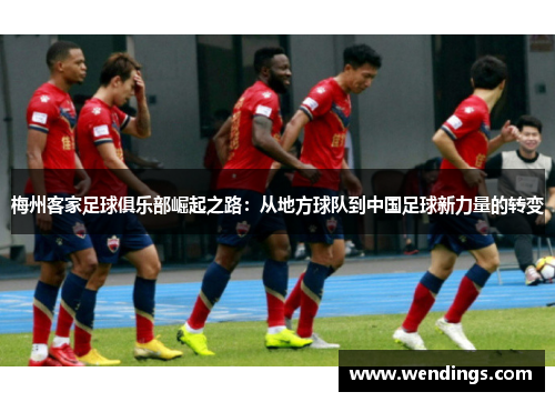 梅州客家足球俱乐部崛起之路：从地方球队到中国足球新力量的转变