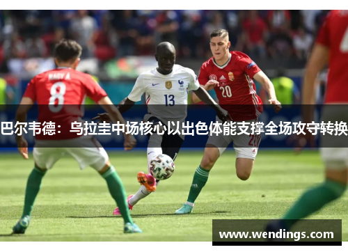 巴尔韦德：乌拉圭中场核心以出色体能支撑全场攻守转换