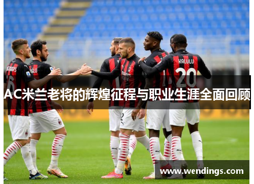 AC米兰老将的辉煌征程与职业生涯全面回顾