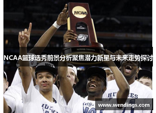 NCAA篮球选秀前景分析聚焦潜力新星与未来走势探讨