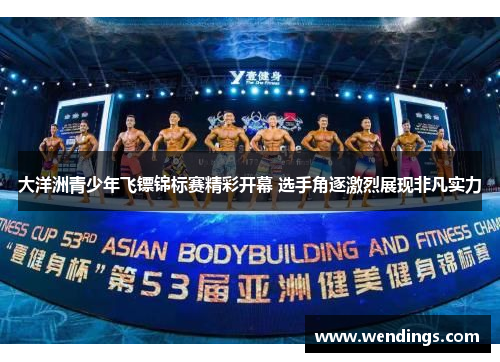 大洋洲青少年飞镖锦标赛精彩开幕 选手角逐激烈展现非凡实力 大洋洲青少年飞镖锦标赛精彩开幕 选手角逐激烈展现非凡实力