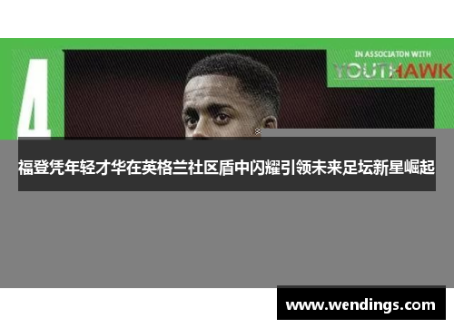 福登凭年轻才华在英格兰社区盾中闪耀引领未来足坛新星崛起 福登凭年轻才华在英格兰社区盾中闪耀引领未来足坛新星崛起
