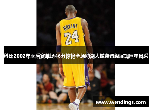 科比2002年季后赛单场46分惊艳全场助湖人逆袭晋级展现巨星风采 科比2002年季后赛单场46分惊艳全场助湖人逆袭晋级展现巨星风采
