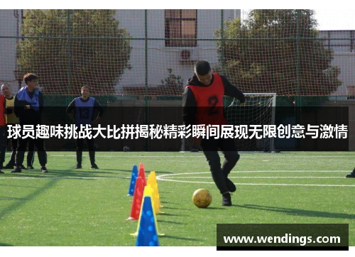 球员趣味挑战大比拼揭秘精彩瞬间展现无限创意与激情 球员趣味挑战大比拼揭秘精彩瞬间展现无限创意与激情