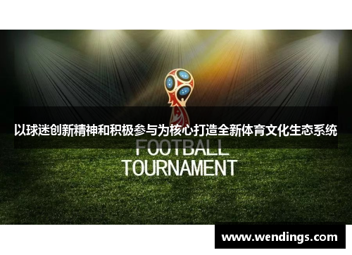以球迷创新精神和积极参与为核心打造全新体育文化生态系统 以球迷创新精神和积极参与为核心打造全新体育文化生态系统